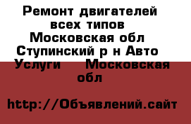 Ремонт двигателей  всех типов - Московская обл., Ступинский р-н Авто » Услуги   . Московская обл.